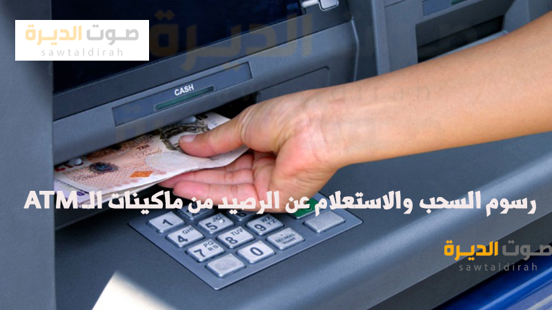 رسوم السحب والاستعلام عن الرصيد من ماكينات الـ ATM