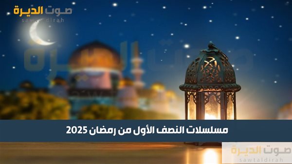 مسلسلات النصف الأول من رمضان 2025