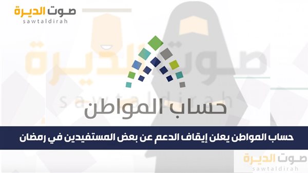 حساب المواطن يعلن إيقاف الدعم عن بعض المستفيدين في رمضان